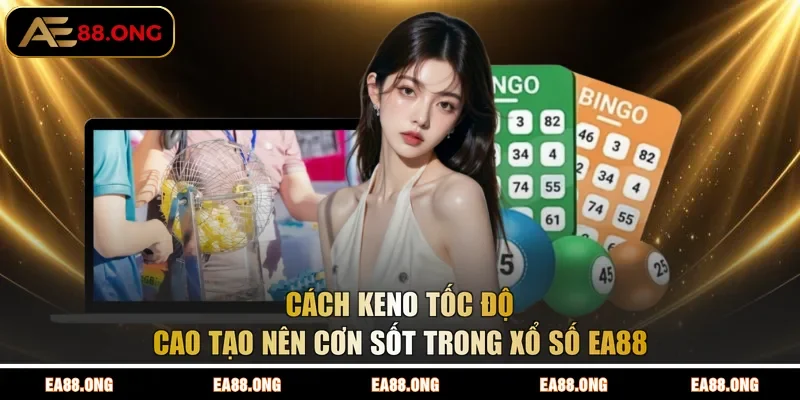 Cách Keno tốc độ cao tạo nên cơn sốt trong xổ số EA88